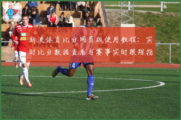 新浪体育比分网页版使用教程：实时比分数据查看与赛事实时跟踪指南