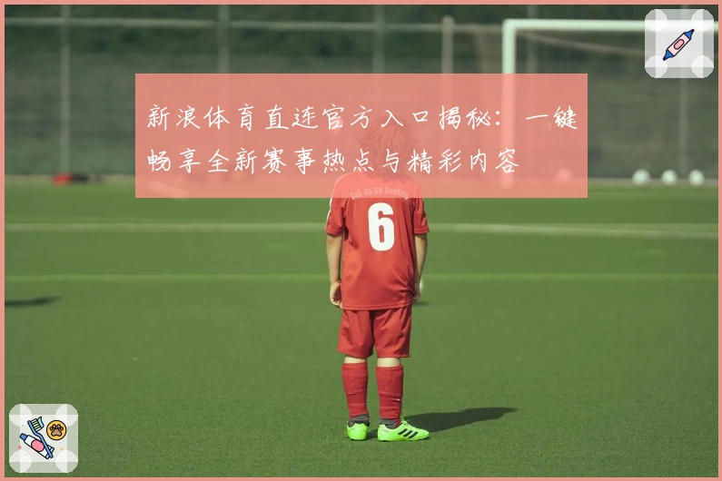新浪体育直连官方入口揭秘：一键畅享全新赛事热点与精彩内容