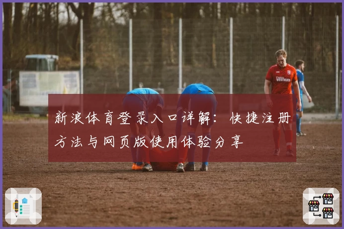 新浪体育登录入口详解：快捷注册方法与网页版使用体验分享