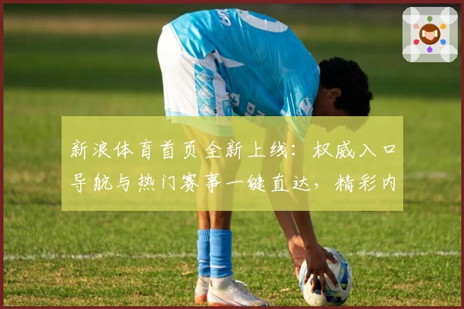 新浪体育首页全新上线：权威入口导航与热门赛事一键直达，精彩内容尽收眼底