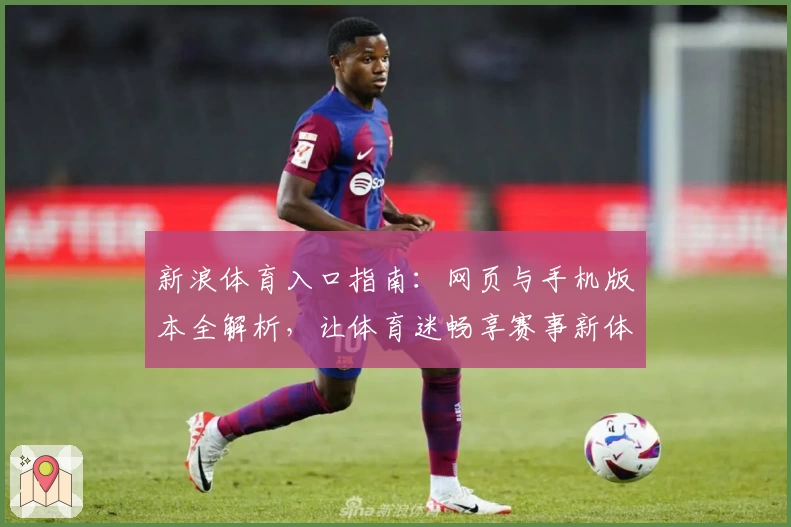 新浪体育入口指南：网页与手机版本全解析，让体育迷畅享赛事新体验