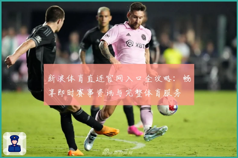 新浪体育直连官网入口全攻略：畅享即时赛事资讯与完整体育服务