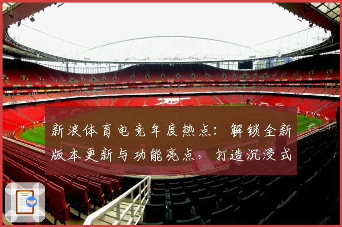 新浪体育电竞年度热点：解锁全新版本更新与功能亮点，打造沉浸式玩家体验