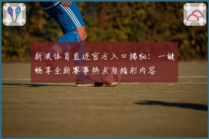 新浪体育直连官方入口揭秘：一键畅享全新赛事热点与精彩内容