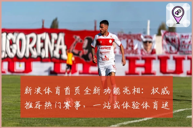 新浪体育首页全新功能亮相:权威推荐热门赛事,一站式体验体育迷的狂欢