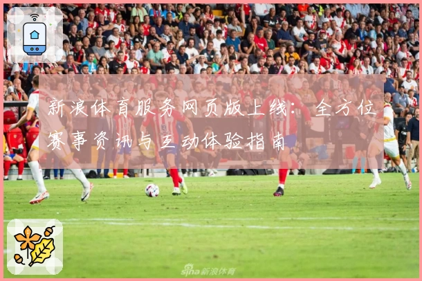 新浪体育服务网页版上线：全方位赛事资讯与互动体验指南