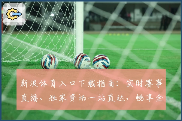 新浪体育入口下载指南：实时赛事直播、独家资讯一站直达，畅享全新观赛体验