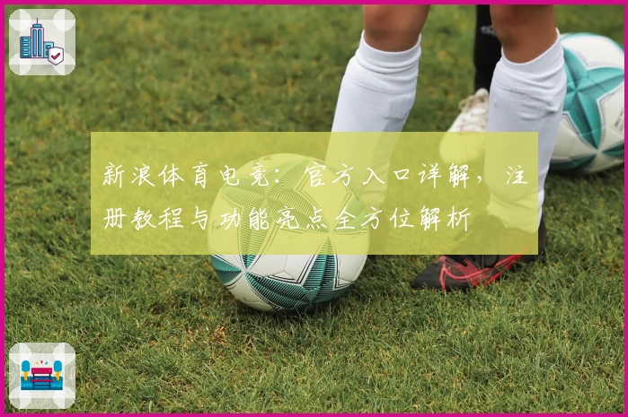 新浪体育电竞：官方入口详解，注册教程与功能亮点全方位解析