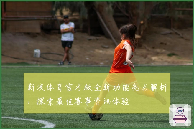 新浪体育官方版全新功能亮点解析，探索最佳赛事资讯体验