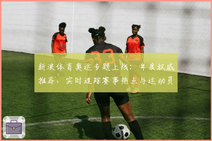 新浪体育奥运专题上线：年度权威推荐，实时追踪赛事热点与运动员风采