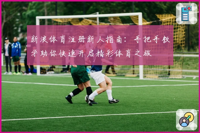 新浪体育注册新人指南:手把手教学助你快速开启精彩体育之旅