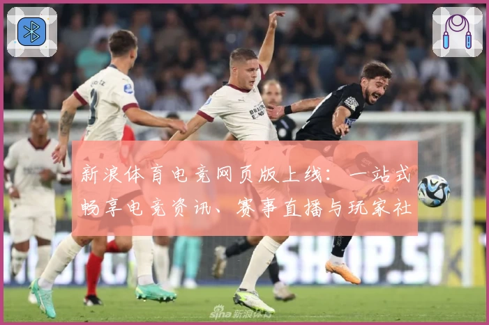 新浪体育电竞网页版上线：一站式畅享电竞资讯、赛事直播与玩家社区互动