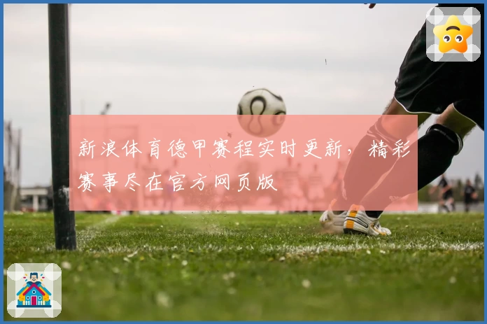 新浪体育德甲赛程实时更新，精彩赛事尽在官方网页版
