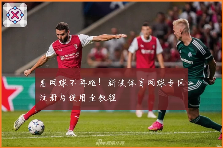 看网球不再难！新浪体育网球专区注册与使用全教程