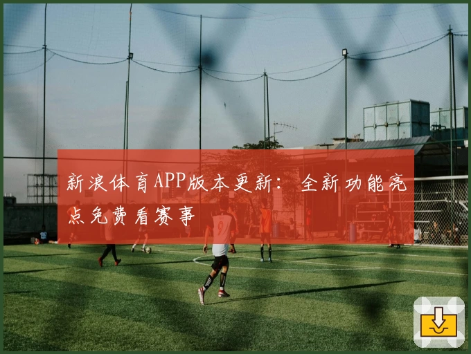 新浪体育APP版本更新：全新功能亮点免费看赛事