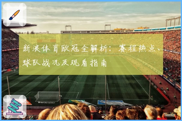 新浪体育欧冠全解析：赛程热点、球队战况及观看指南
