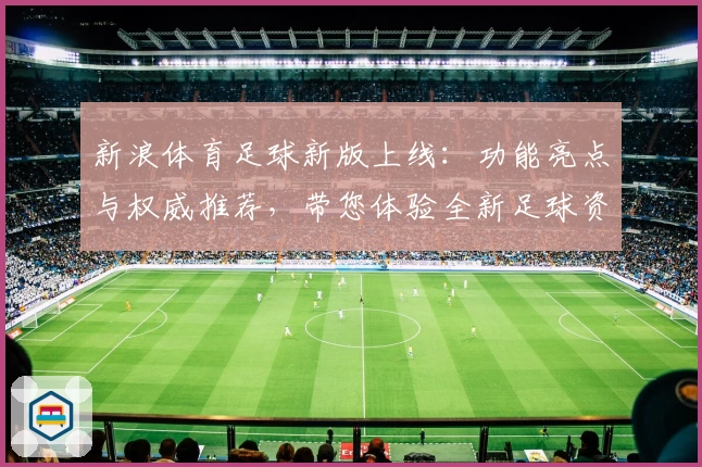 新浪体育足球新版上线：功能亮点与权威推荐，带您体验全新足球资讯世界