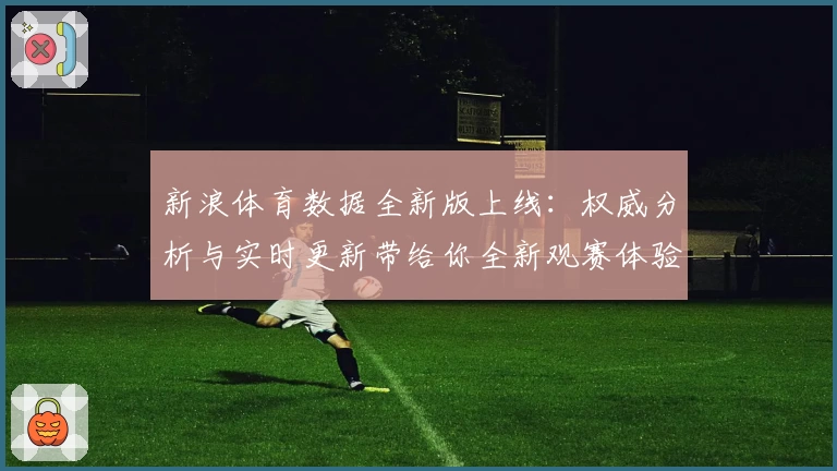新浪体育数据全新版上线：权威分析与实时更新带给你全新观赛体验
