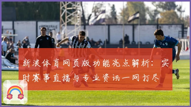 新浪体育网页版功能亮点解析:实时赛事直播与专业资讯一网打尽