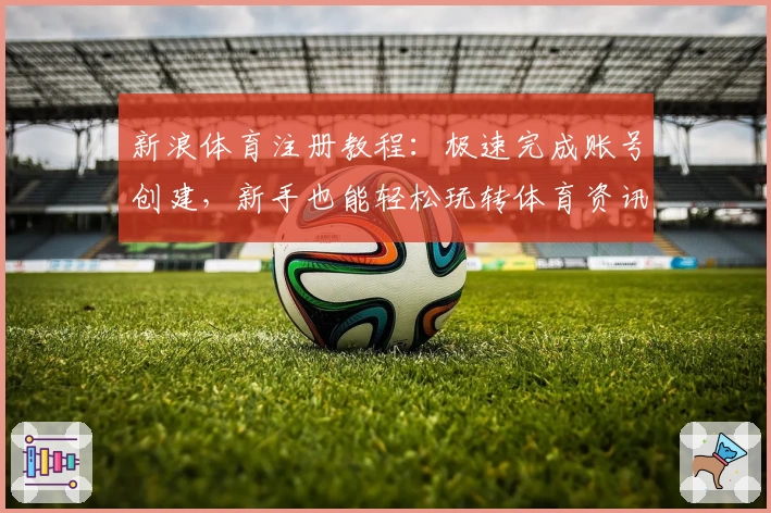 新浪体育注册教程：极速完成账号创建，新手也能轻松玩转体育资讯平台