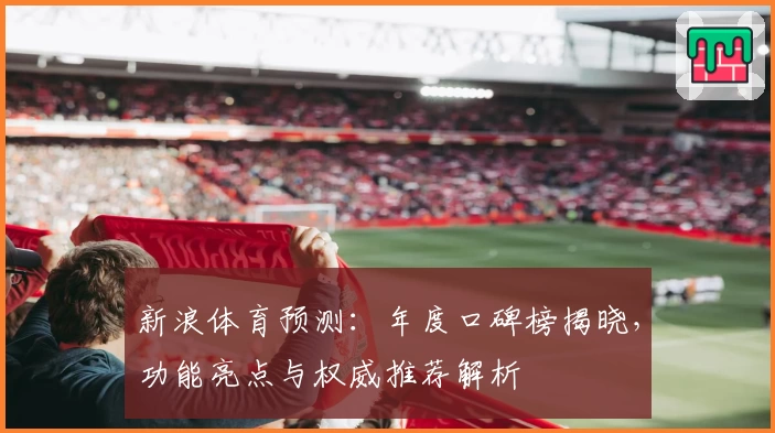 新浪体育预测：年度口碑榜揭晓，功能亮点与权威推荐解析