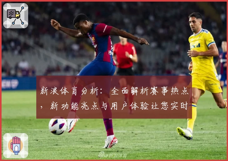 新浪体育分析：全面解析赛事热点，新功能亮点与用户体验让您实时掌握体育动态