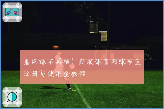 看网球不再难！新浪体育网球专区注册与使用全教程