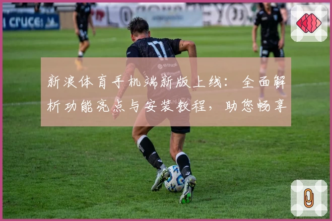 新浪体育手机端新版上线：全面解析功能亮点与安装教程，助您畅享极致赛事体验