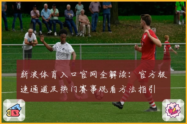 新浪体育入口官网全解读：官方极速通道及热门赛事观看方法指引
