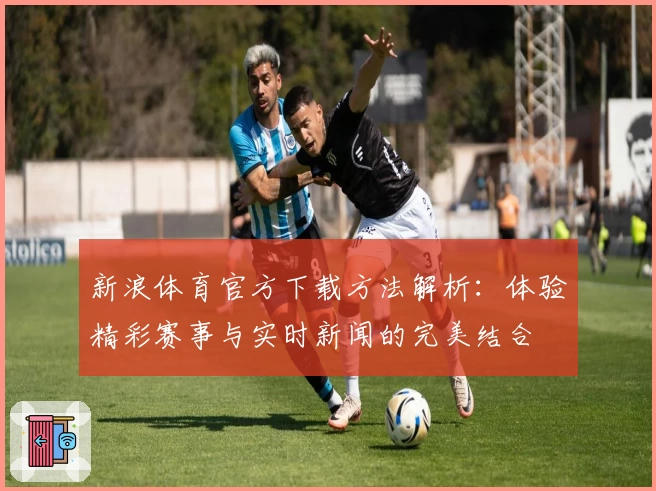 新浪体育官方下载方法解析：体验精彩赛事与实时新闻的完美结合