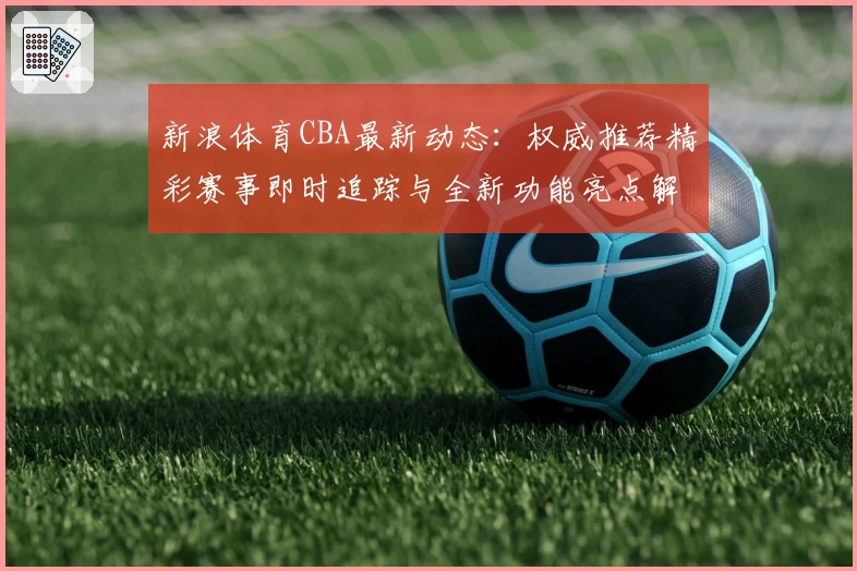 新浪体育CBA最新动态：权威推荐精彩赛事即时追踪与全新功能亮点解析
