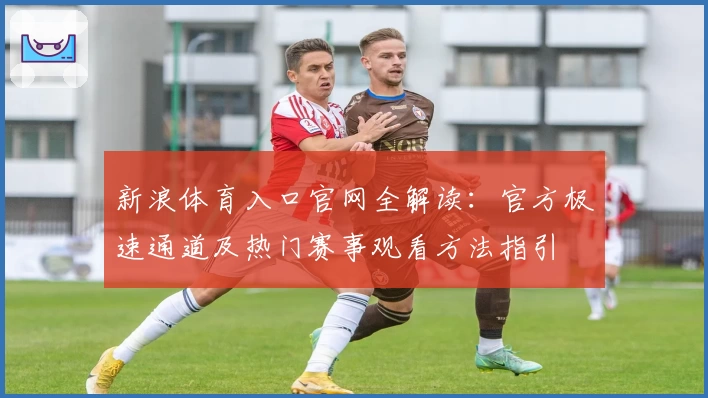 新浪体育入口官网全解读：官方极速通道及热门赛事观看方法指引