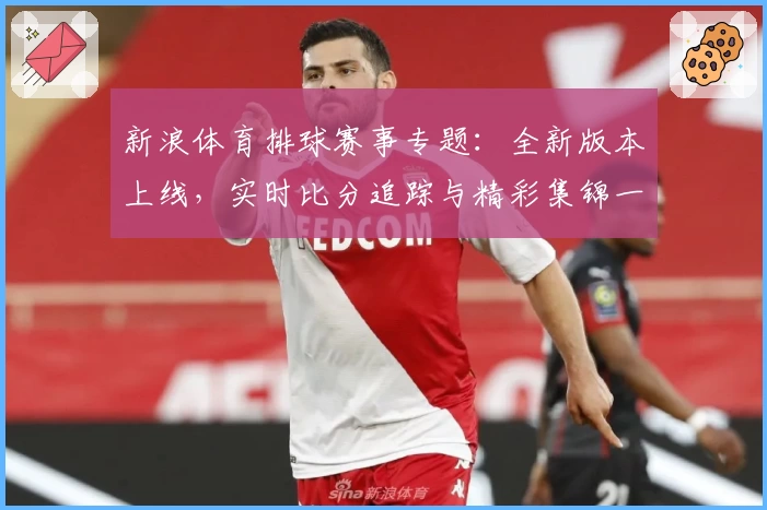 新浪体育排球赛事专题：全新版本上线，实时比分追踪与精彩集锦一站齐看