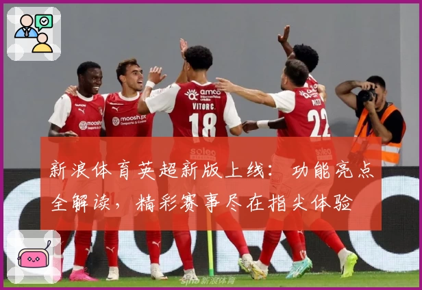 新浪体育英超新版上线:功能亮点全解读,精彩赛事尽在指尖体验