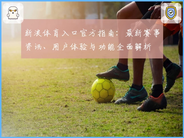 新浪体育入口官方指南：最新赛事资讯、用户体验与功能全面解析