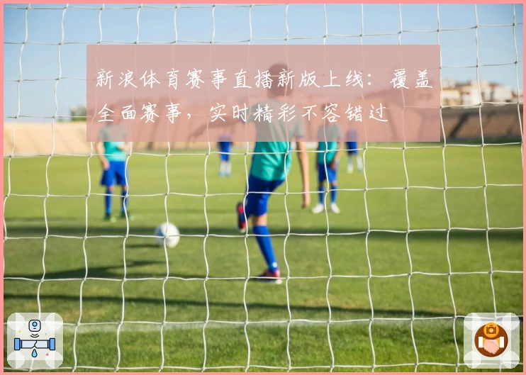 新浪体育赛事直播新版上线：覆盖全面赛事，实时精彩不容错过