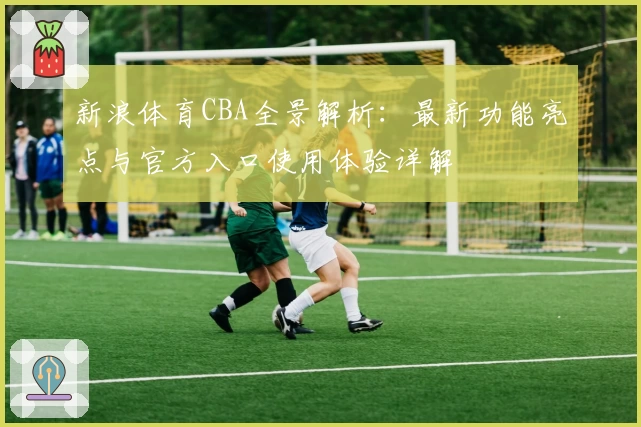 新浪体育CBA全景解析：最新功能亮点与官方入口使用体验详解