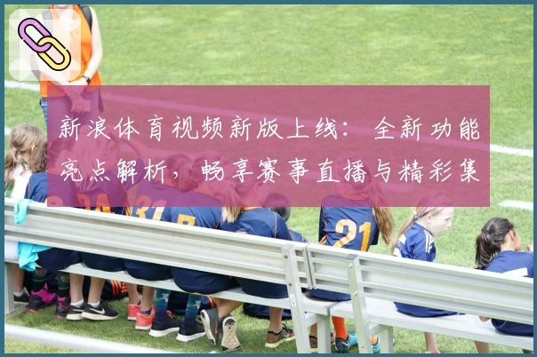 新浪体育视频新版上线：全新功能亮点解析，畅享赛事直播与精彩集锦
