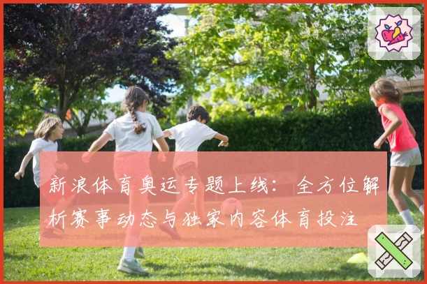 新浪体育奥运专题上线:全方位解析赛事动态与独家内容体育投注