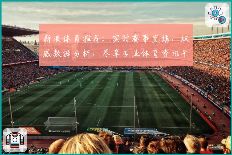 新浪体育推荐：实时赛事直播、权威数据分析，尽享专业体育资讯平台
