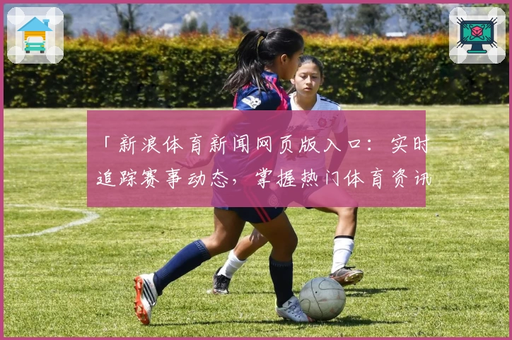 「新浪体育新闻网页版入口:实时追踪赛事动态,掌握热门体育资讯」