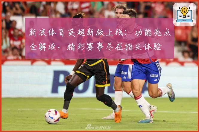 新浪体育英超新版上线:功能亮点全解读,精彩赛事尽在指尖体验