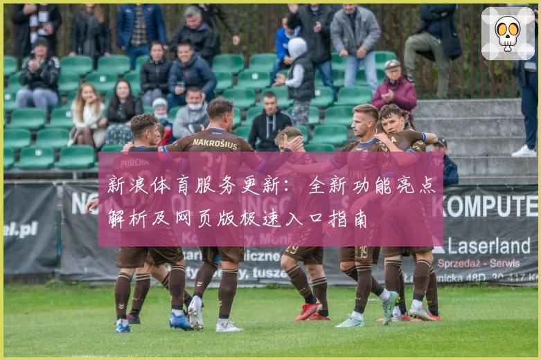 新浪体育服务更新:全新功能亮点解析及网页版极速入口指南