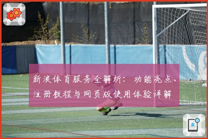 新浪体育服务全解析：功能亮点、注册教程与网页版使用体验详解