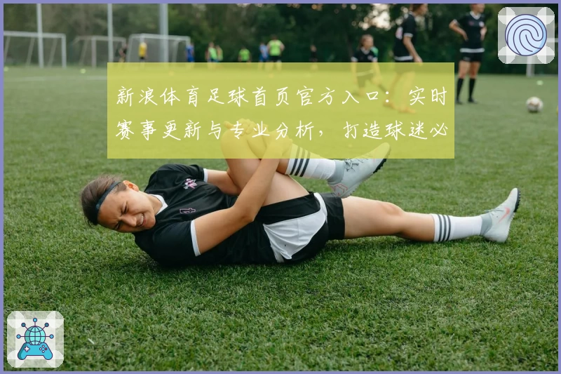 新浪体育足球首页官方入口：实时赛事更新与专业分析，打造球迷必备资讯平台