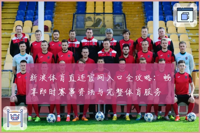 新浪体育直连官网入口全攻略：畅享即时赛事资讯与完整体育服务