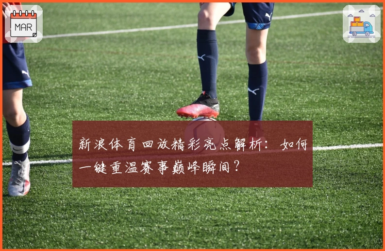 新浪体育回放精彩亮点解析:如何一键重温赛事巅峰瞬间?