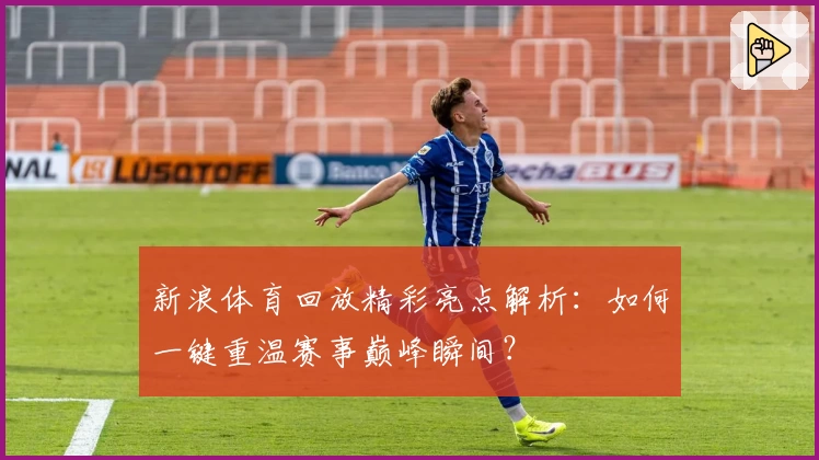 新浪体育回放精彩亮点解析：如何一键重温赛事巅峰瞬间？