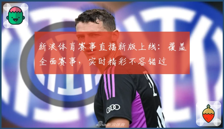 新浪体育赛事直播新版上线：覆盖全面赛事，实时精彩不容错过