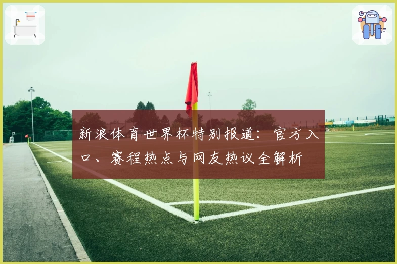 新浪体育世界杯特别报道：官方入口、赛程热点与网友热议全解析